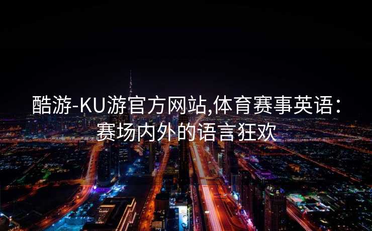 酷游-KU游官方网站,体育赛事英语:赛场内外的语言狂欢