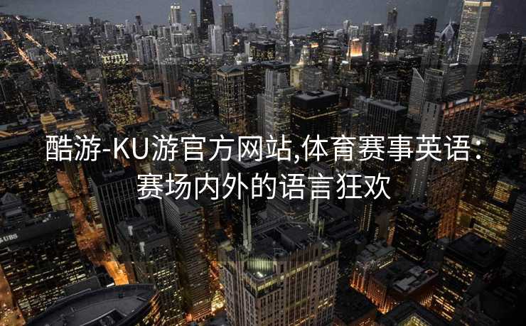 酷游-KU游官方网站,体育赛事英语：赛场内外的语言狂欢