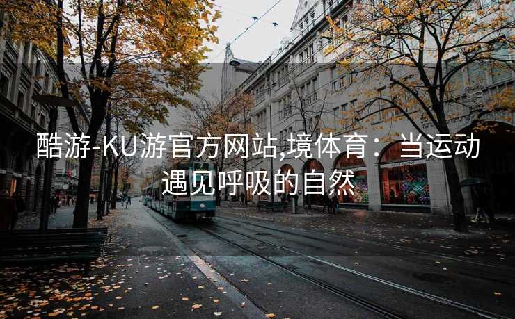 酷游-KU游官方网站,境体育：当运动遇见呼吸的自然