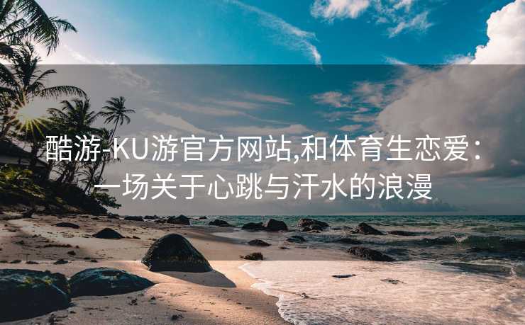 酷游-KU游官方网站,和体育生恋爱:一场关于心跳与汗水的浪漫