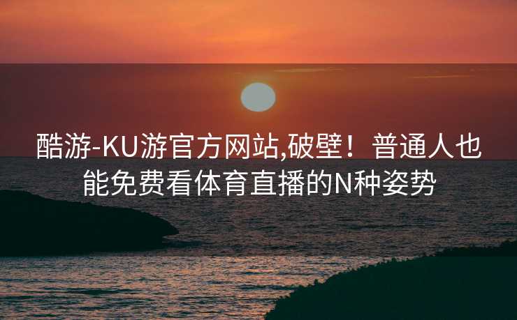 酷游-KU游官方网站,破壁！普通人也能免费看体育直播的N种姿势