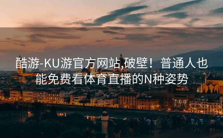 酷游-KU游官方网站,破壁!普通人也能免费看体育直播的N种姿势