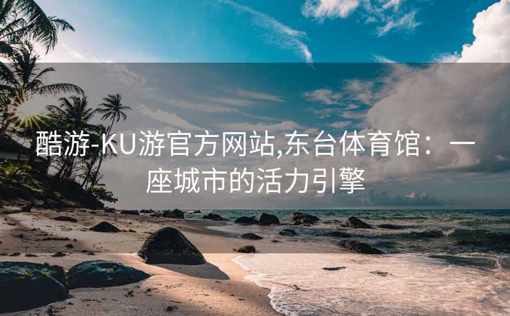 酷游-KU游官方网站,东台体育馆:一座城市的活力引擎
