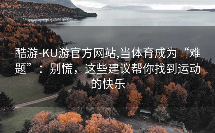 酷游-KU游官方网站,当体育成为“难题”:别慌,这些建议帮你找到运动的快乐