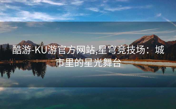 酷游-KU游官方网站,星穹竞技场:城市里的星光舞台