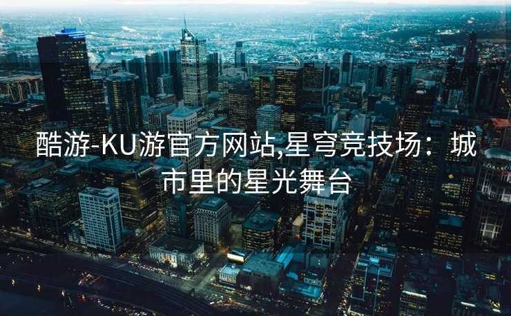 酷游-KU游官方网站,星穹竞技场：城市里的星光舞台