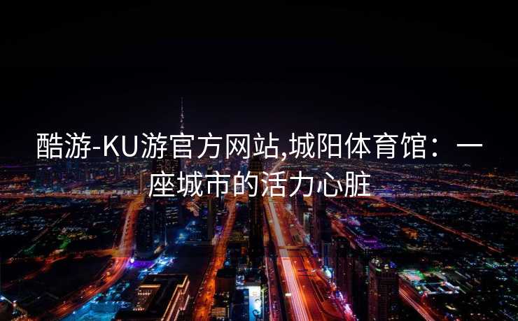 酷游-KU游官方网站,城阳体育馆:一座城市的活力心脏