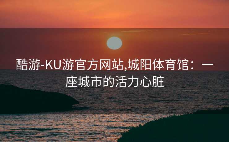 酷游-KU游官方网站,城阳体育馆：一座城市的活力心脏