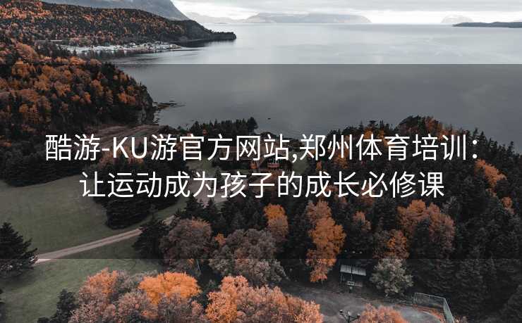 酷游-KU游官方网站,郑州体育培训：让运动成为孩子的成长必修课