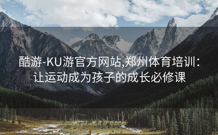 酷游-KU游官方网站,郑州体育培训：让运动成为孩子的成长必修课