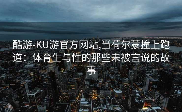 酷游-KU游官方网站,当荷尔蒙撞上跑道：体育生与性的那些未被言说的故事