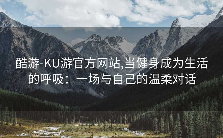 酷游-KU游官方网站,当健身成为生活的呼吸：一场与自己的温柔对话