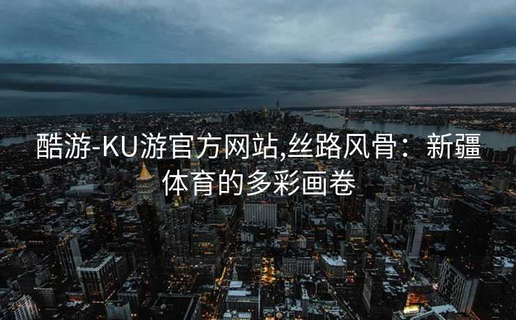 酷游-KU游官方网站,丝路风骨：新疆体育的多彩画卷