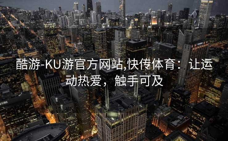 酷游-KU游官方网站,快传体育：让运动热爱，触手可及
