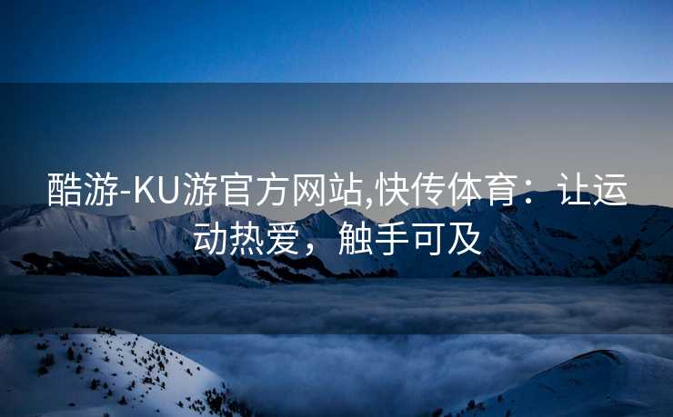 酷游-KU游官方网站,快传体育：让运动热爱，触手可及