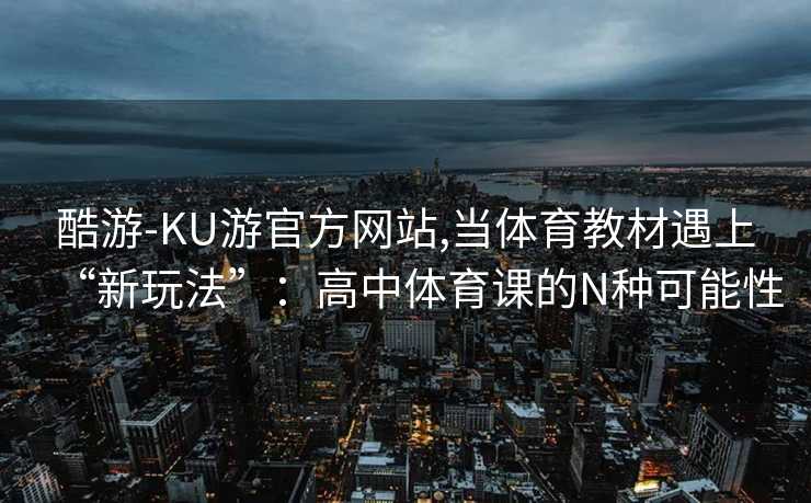 酷游-KU游官方网站,当体育教材遇上“新玩法”：高中体育课的N种可能性