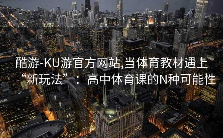 酷游-KU游官方网站,当体育教材遇上“新玩法”：高中体育课的N种可能性