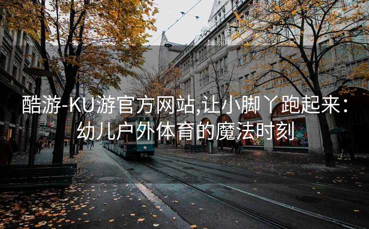 酷游-KU游官方网站,让小脚丫跑起来：幼儿户外体育的魔法时刻