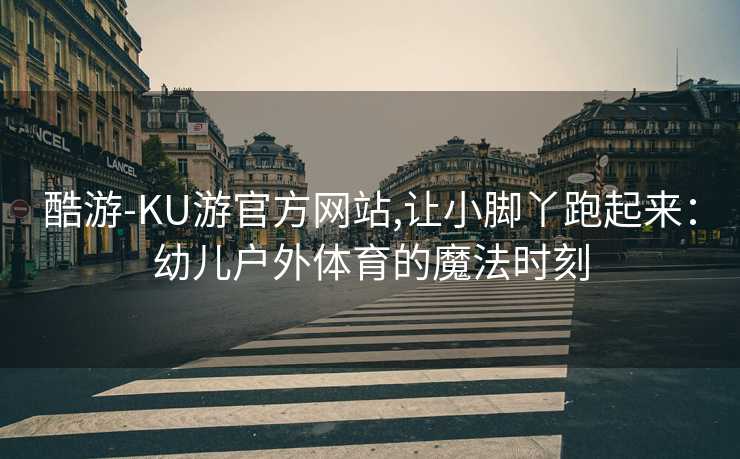酷游-KU游官方网站,让小脚丫跑起来：幼儿户外体育的魔法时刻