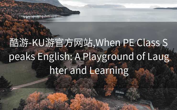 酷游-KU游官方网站,When PE Class Speaks English: A Playground of Laughter and Learning