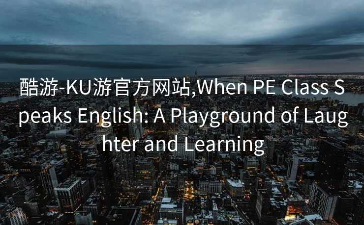 酷游-KU游官方网站,When PE Class Speaks English: A Playground of Laughter and Learning