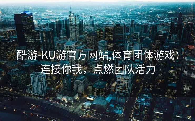 酷游-KU游官方网站,体育团体游戏:连接你我,点燃团队活力