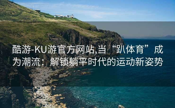 酷游-KU游官方网站,当“趴体育”成为潮流:解锁躺平时代的运动新姿势