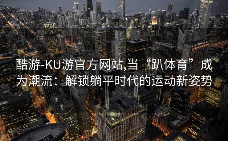 酷游-KU游官方网站,当“趴体育”成为潮流：解锁躺平时代的运动新姿势