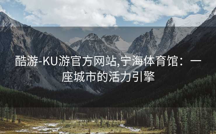 酷游-KU游官方网站,宁海体育馆：一座城市的活力引擎
