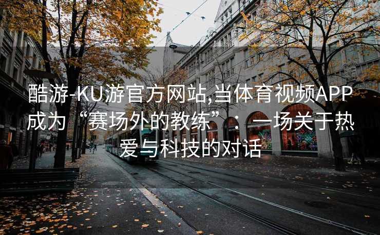 酷游-KU游官方网站,当体育视频APP成为“赛场外的教练”：一场关于热爱与科技的对话