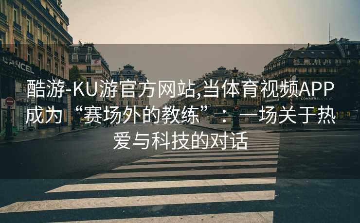 酷游-KU游官方网站,当体育视频APP成为“赛场外的教练”：一场关于热爱与科技的对话