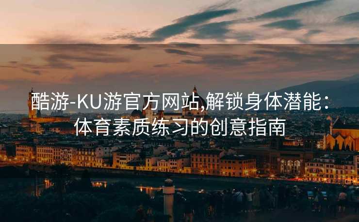 酷游-KU游官方网站,解锁身体潜能：体育素质练习的创意指南