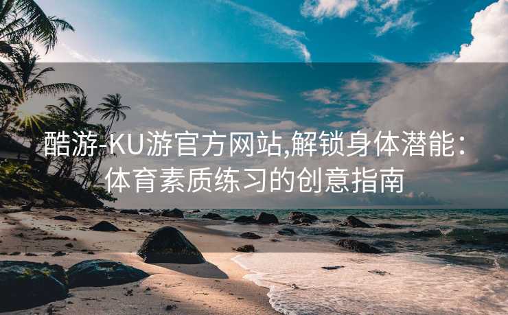 酷游-KU游官方网站,解锁身体潜能：体育素质练习的创意指南