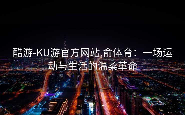 酷游-KU游官方网站,俞体育：一场运动与生活的温柔革命
