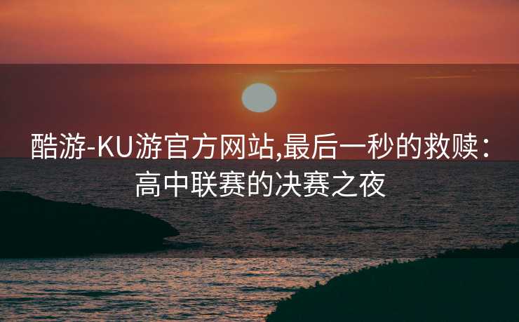 酷游-KU游官方网站,最后一秒的救赎：高中联赛的决赛之夜