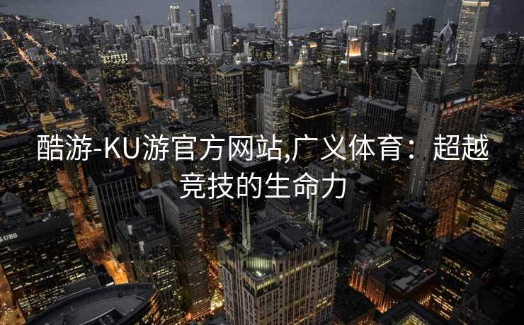 酷游-KU游官方网站,广义体育：超越竞技的生命力