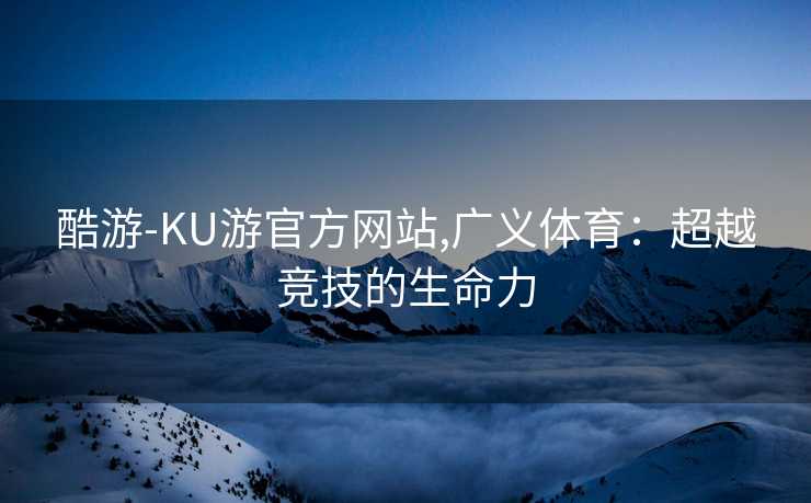 酷游-KU游官方网站,广义体育：超越竞技的生命力