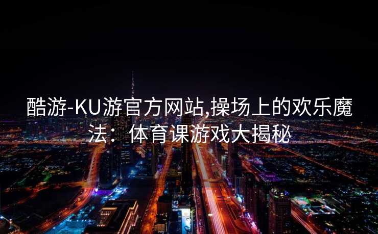 酷游-KU游官方网站,操场上的欢乐魔法：体育课游戏大揭秘