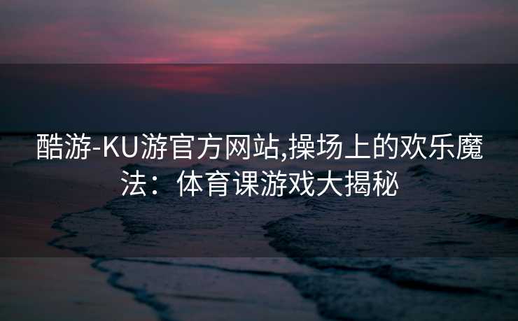 酷游-KU游官方网站,操场上的欢乐魔法：体育课游戏大揭秘