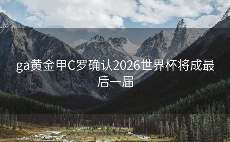 ga黄金甲C罗确认2026世界杯将成最后一届 ga黄金甲C罗确认2026世界杯将成最后一届