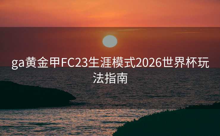 ga黄金甲FC23生涯模式2026世界杯玩法指南 ga黄金甲FC23生涯模式2026世界杯玩法指南