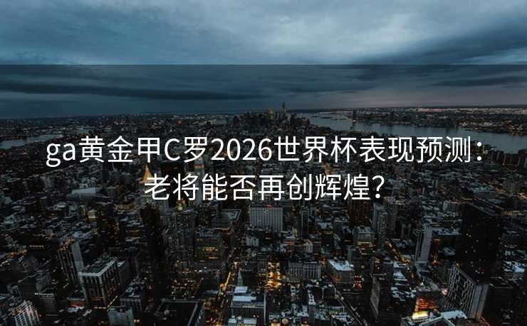 ga黄金甲C罗2026世界杯表现预测:老将能否再创辉煌? ga黄金甲C罗2026世界杯表现预测:老将能否再创辉煌?