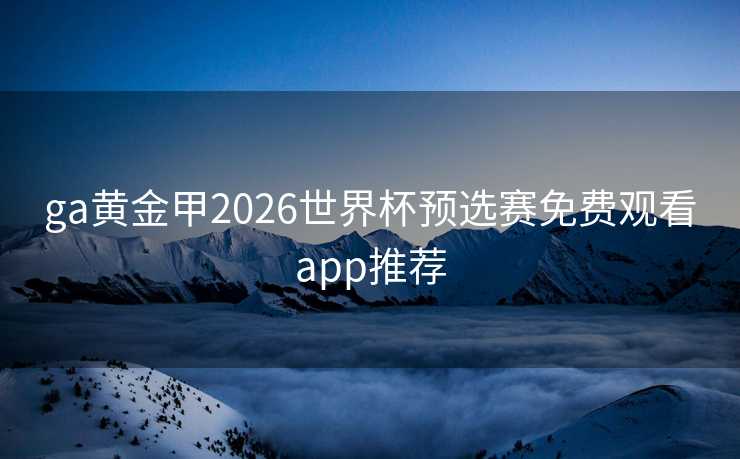 ga黄金甲2026世界杯预选赛免费观看app推荐