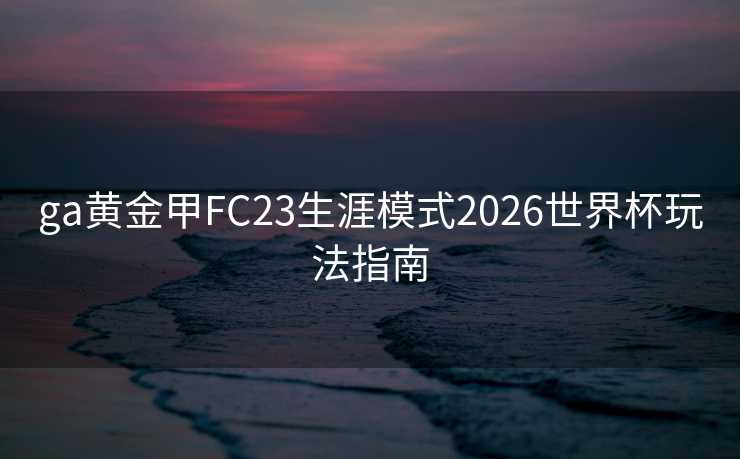 ga黄金甲FC23生涯模式2026世界杯玩法指南 ga黄金甲FC23生涯模式2026世界杯玩法指南