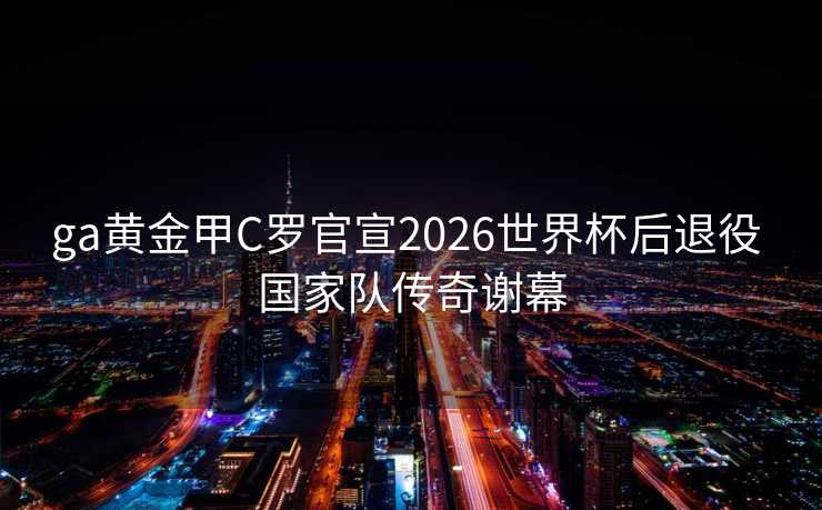 ga黄金甲C罗官宣2026世界杯后退役 国家队传奇谢幕 ga黄金甲C罗官宣2026世界杯后退役 国家队传奇谢幕