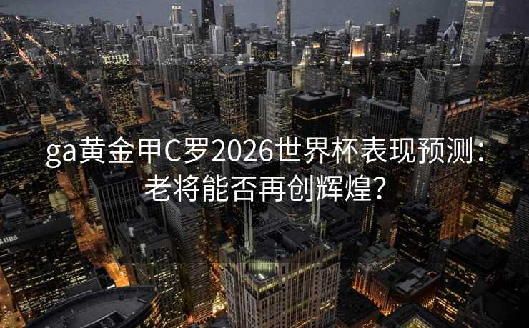 ga黄金甲C罗2026世界杯表现预测:老将能否再创辉煌? ga黄金甲C罗2026世界杯表现预测:老将能否再创辉煌?
