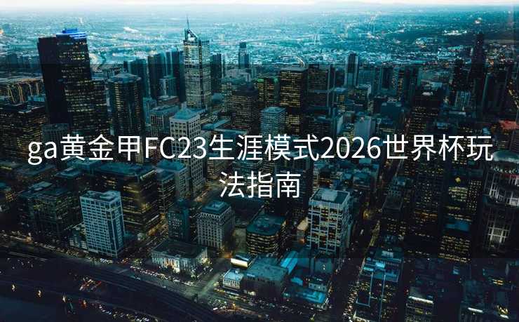 ga黄金甲FC23生涯模式2026世界杯玩法指南 ga黄金甲FC23生涯模式2026世界杯玩法指南