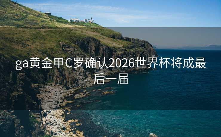 ga黄金甲C罗确认2026世界杯将成最后一届