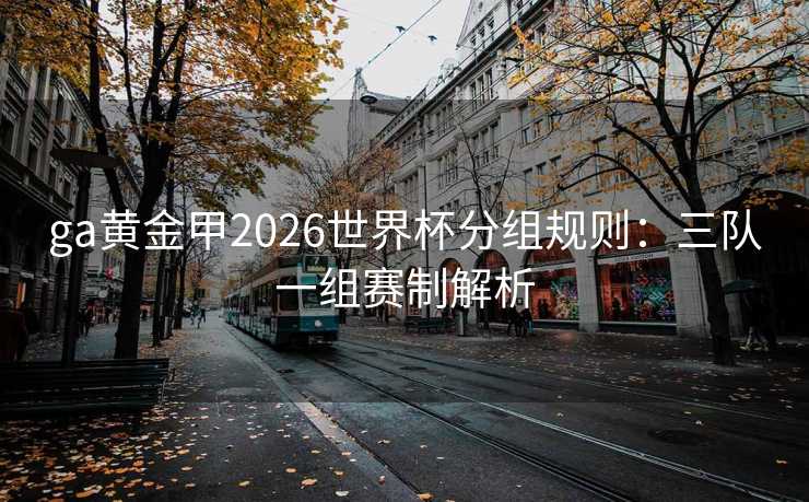 ga黄金甲2026世界杯分组规则:三队一组赛制解析 ga黄金甲2026世界杯分组规则:三队一组赛制解析