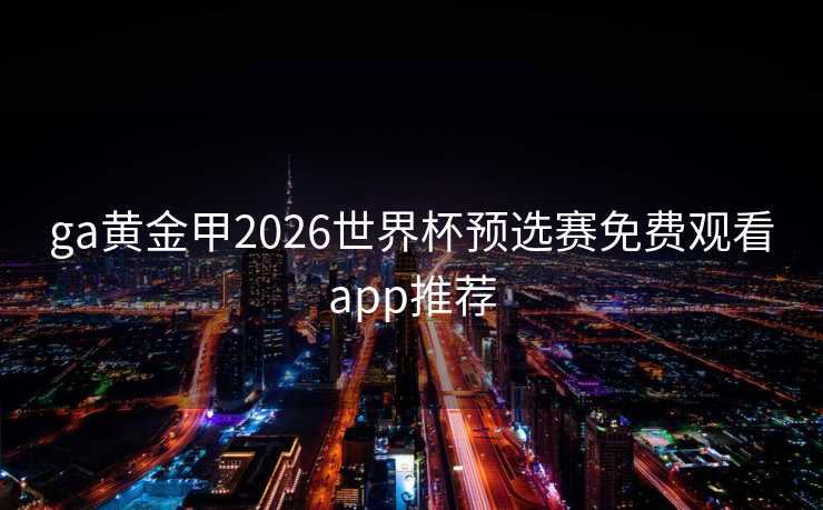 ga黄金甲2026世界杯预选赛免费观看app推荐